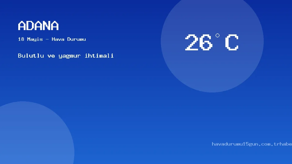 Adana Meteoroloji Tahmini (18 Mayıs): Güncel Yağış Ve Sıcaklık Haritası