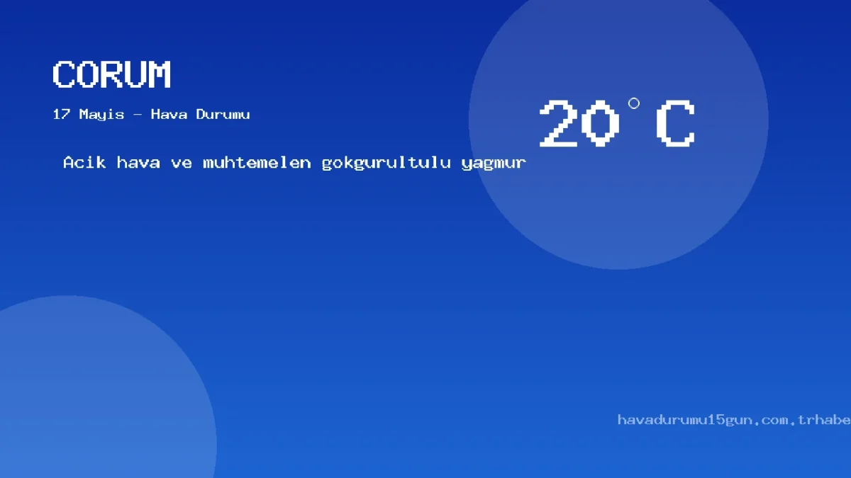 Çorum Meteoroloji Tahmini (17 Mayıs): Güncel Yağış Ve Sıcaklık Haritası